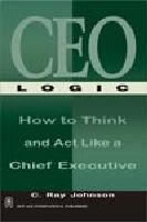 CEO Logic How to Think and Act Like a Chief Executive